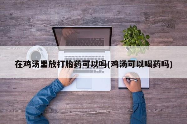 米非米索网上药店官网在鸡汤里放打胎药可以吗(鸡汤可以喝药吗)