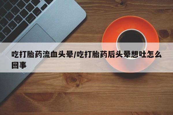 米非米索网上药店官网吃打胎药流血头晕/吃打胎药后头晕想吐怎么回事