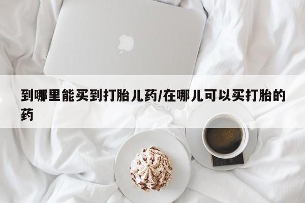 米非米索网上药店官网到哪里能买到打胎儿药/在哪儿可以买打胎的药