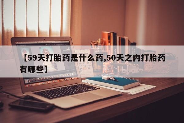 米非米索网上药店官网【59天打胎药是什么药,50天之内打胎药有哪些】