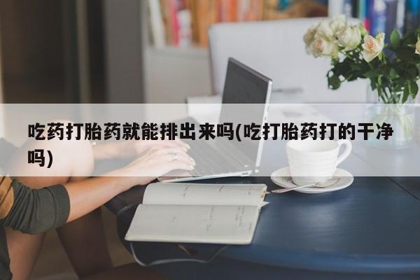 米非米索网上药店官网吃药打胎药就能排出来吗(吃打胎药打的干净吗)