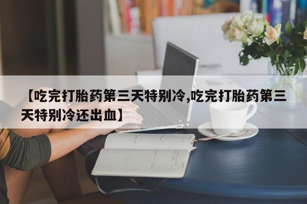 米非米索网上药店官网【吃完打胎药第三天特别冷,吃完打胎药第三天特别冷还出血】