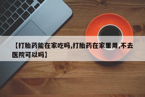 米非米索网上药店官网【打胎药能在家吃吗,打胎药在家里用,不去医院可以吗】