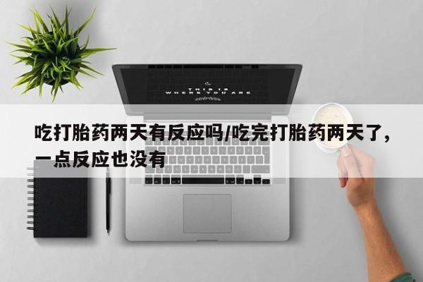 米非米索网上药店官网吃打胎药两天有反应吗/吃完打胎药两天了,一点反应也没有