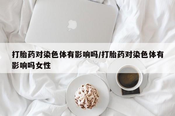 米非米索网上药店官网打胎药对染色体有影响吗/打胎药对染色体有影响吗女性