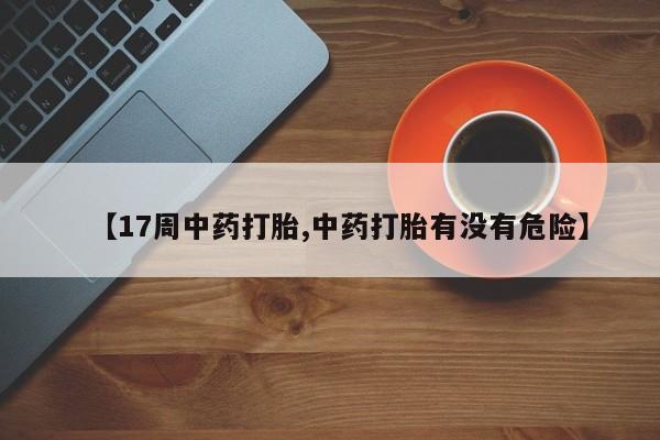 米非米索网上药店官网【17周中药打胎,中药打胎有没有危险】