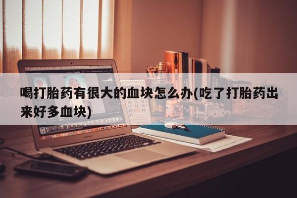 米非米索网上药店官网喝打胎药有很大的血块怎么办(吃了打胎药出来好多血块)