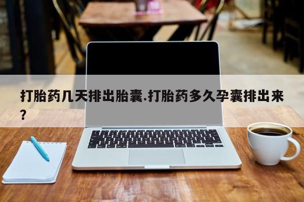 米非米索网上药店官网打胎药几天排出胎囊.打胎药多久孕囊排出来？