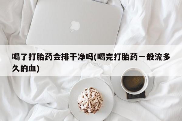 米非米索网上药店官网喝了打胎药会排干净吗(喝完打胎药一般流多久的血)