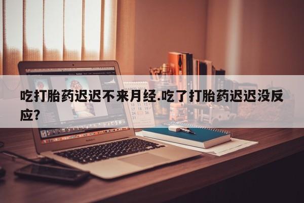 米非米索网上药店官网吃打胎药迟迟不来月经.吃了打胎药迟迟没反应？