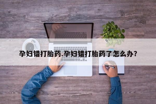 米非米索网上药店官网孕妇错打胎药.孕妇错打胎药了怎么办？