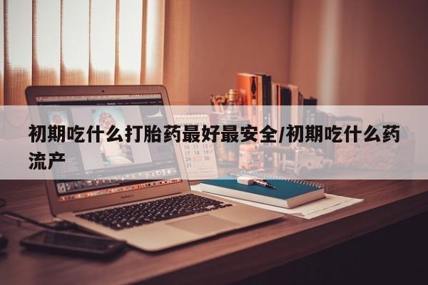米非米索网上药店官网初期吃什么打胎药最好最安全/初期吃什么药流产