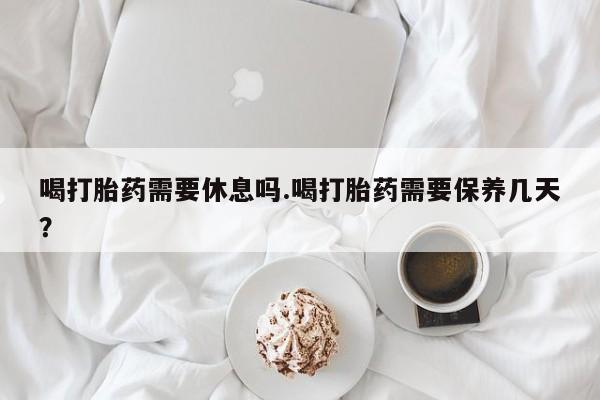 米非米索网上药店官网喝打胎药需要休息吗.喝打胎药需要保养几天？