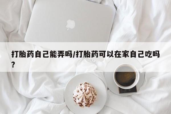 米非米索网上药店官网打胎药自己能弄吗/打胎药可以在家自己吃吗?