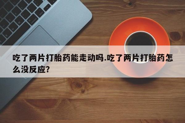 米非米索网上药店官网吃了两片打胎药能走动吗.吃了两片打胎药怎么没反应？