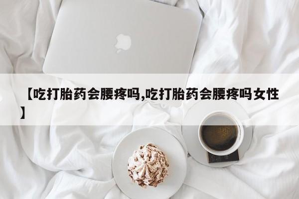 米非米索网上药店官网【吃打胎药会腰疼吗,吃打胎药会腰疼吗女性】