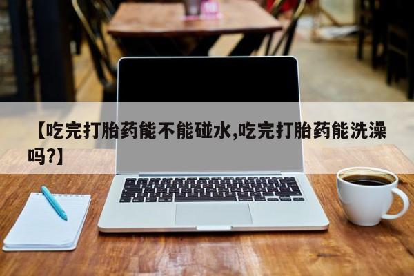 米非米索网上药店官网【吃完打胎药能不能碰水,吃完打胎药能洗澡吗?】