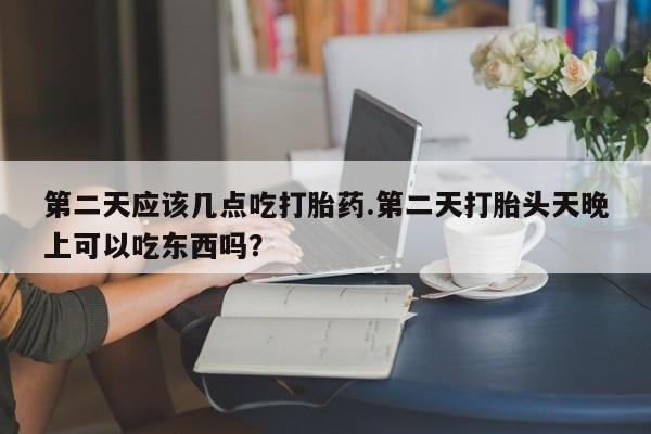 米非米索网上药店官网第二天应该几点吃打胎药.第二天打胎头天晚上可以吃东西吗？