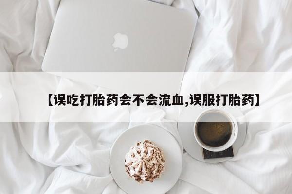 米非米索网上药店官网【误吃打胎药会不会流血,误服打胎药】
