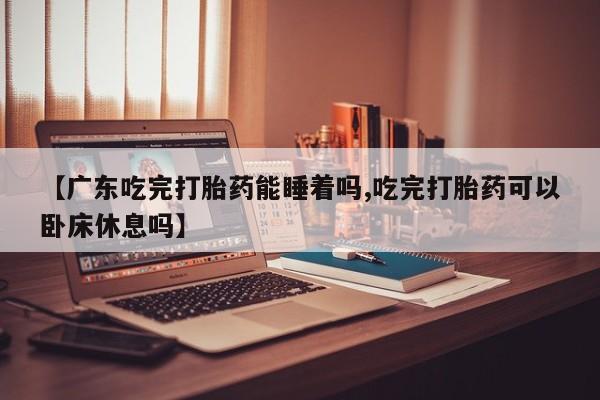 米非米索网上药店官网【广东吃完打胎药能睡着吗,吃完打胎药可以卧床休息吗】