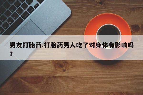 米非米索网上药店官网男友打胎药.打胎药男人吃了对身体有影响吗？