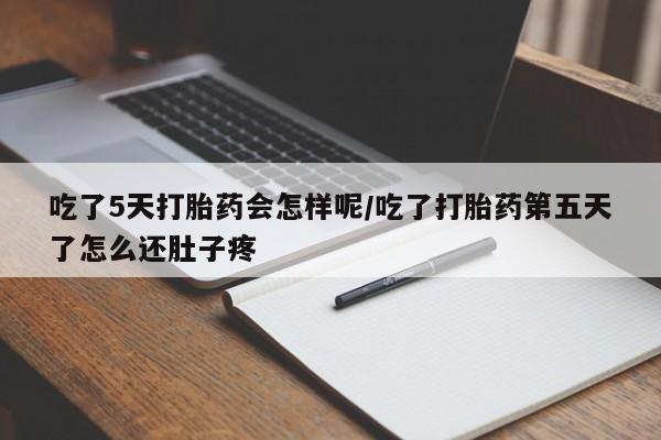米非米索网上药店官网吃了5天打胎药会怎样呢/吃了打胎药第五天了怎么还肚子疼