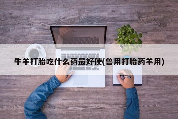 米非米索网上药店官网牛羊打胎吃什么药最好使(兽用打胎药羊用)