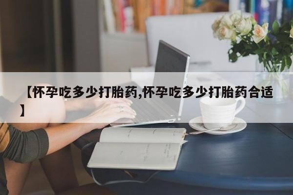 米非米索网上药店官网【怀孕吃多少打胎药,怀孕吃多少打胎药合适】