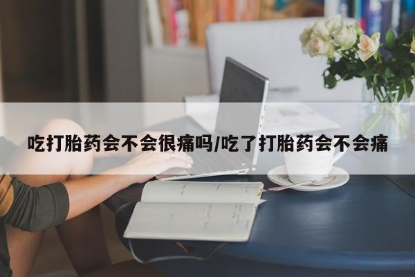 米非米索网上药店官网吃打胎药会不会很痛吗/吃了打胎药会不会痛