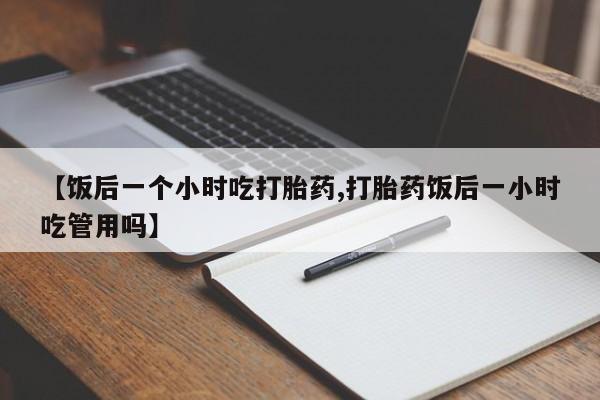 米非米索网上药店官网【饭后一个小时吃打胎药,打胎药饭后一小时吃管用吗】