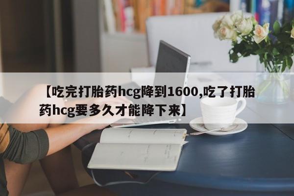 米非米索网上药店官网【吃完打胎药hcg降到1600,吃了打胎药hcg要多久才能降下来】