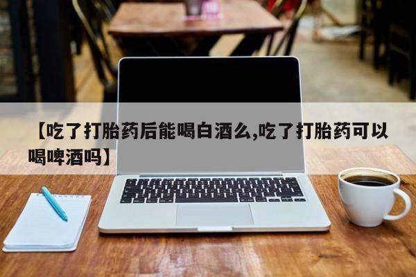 米非米索网上药店官网【吃了打胎药后能喝白酒么,吃了打胎药可以喝啤酒吗】