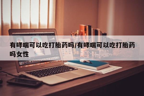 米非米索网上药店官网有哮喘可以吃打胎药吗/有哮喘可以吃打胎药吗女性