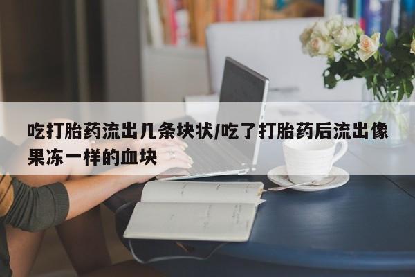 米非米索网上药店官网吃打胎药流出几条块状/吃了打胎药后流出像果冻一样的血块
