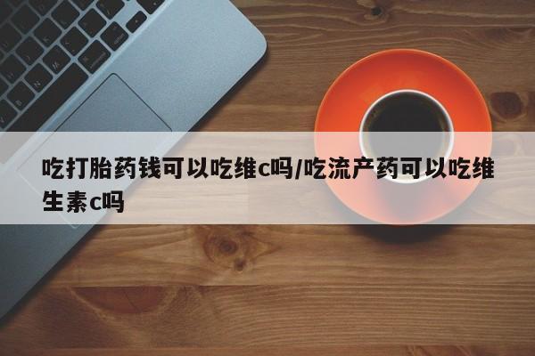 米非米索网上药店官网吃打胎药钱可以吃维c吗/吃流产药可以吃维生素c吗