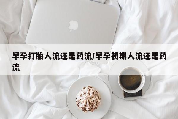 米非米索网上药店官网早孕打胎人流还是药流/早孕初期人流还是药流