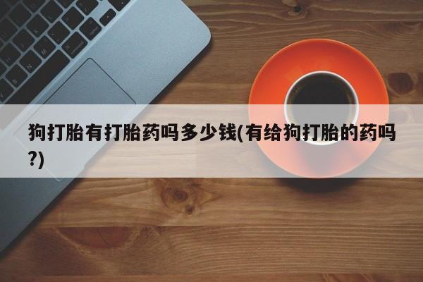 米非米索网上药店官网狗打胎有打胎药吗多少钱(有给狗打胎的药吗?)
