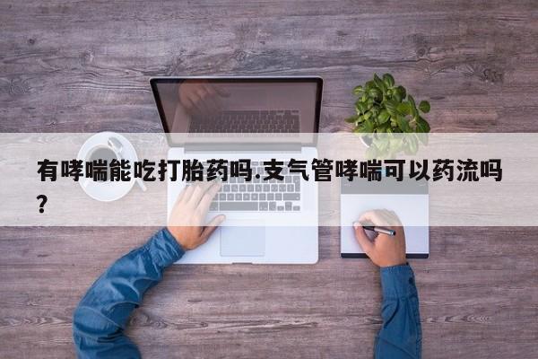 米非米索网上药店官网有哮喘能吃打胎药吗.支气管哮喘可以药流吗？