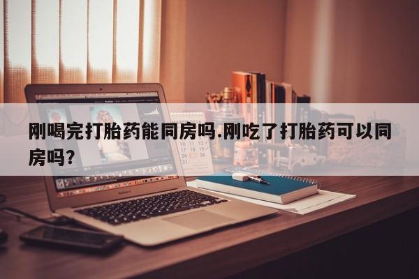 米非米索网上药店官网刚喝完打胎药能同房吗.刚吃了打胎药可以同房吗？