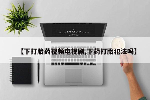 米非米索网上药店官网【下打胎药视频电视剧,下药打胎犯法吗】