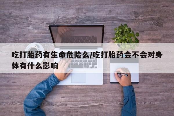 米非米索网上药店官网吃打胎药有生命危险么/吃打胎药会不会对身体有什么影响