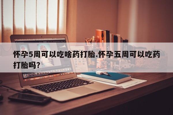 米非米索网上药店官网怀孕5周可以吃啥药打胎.怀孕五周可以吃药打胎吗？