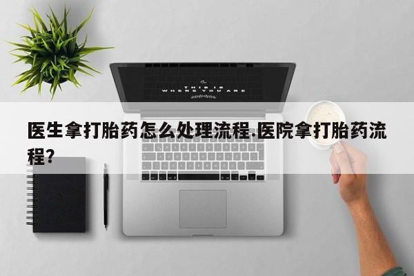 米非米索网上药店官网医生拿打胎药怎么处理流程.医院拿打胎药流程？