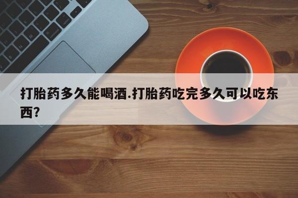 米非米索网上药店官网打胎药多久能喝酒.打胎药吃完多久可以吃东西？