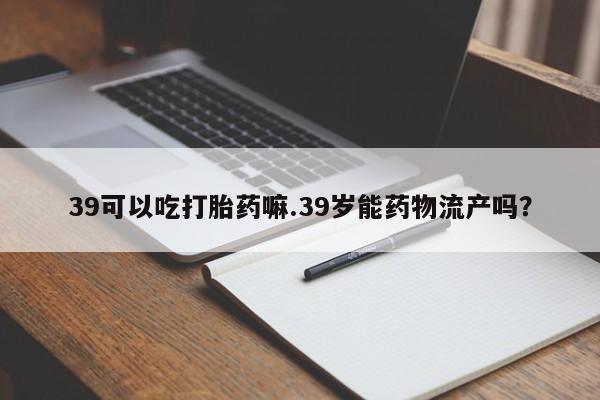 米非米索网上药店官网39可以吃打胎药嘛.39岁能药物流产吗?