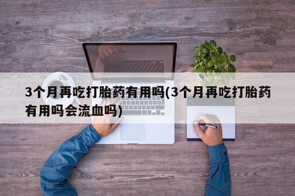 米非米索网上药店官网3个月再吃打胎药有用吗(3个月再吃打胎药有用吗会流血吗)